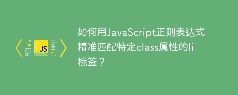如何用javascript正则表达式精准匹配特定class属性的li标签?