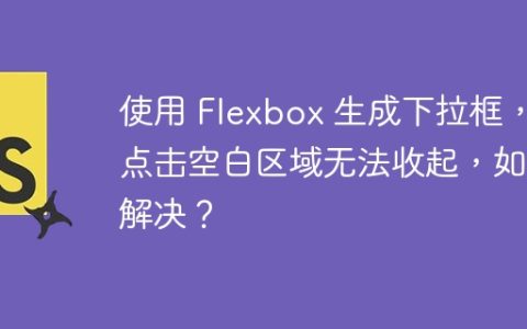 使用 Flexbox 生成下拉框，点击空白区域无法收起，如何解决？