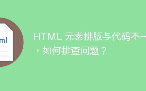 HTML 元素排版与代码不一致，如何排查问题？