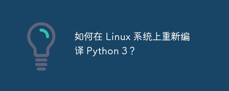 如何在 linux 系统上重新编译 python 3?