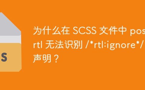 为什么在 SCSS 文件中 postcss-rtl 无法识别 /*rtl:ignore*/ 声明？