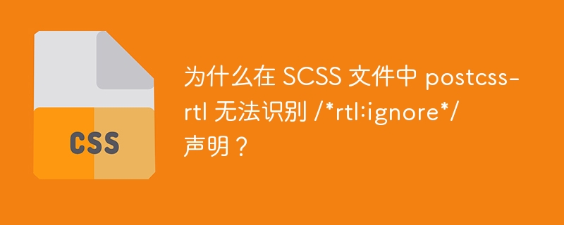 为什么在 SCSS 文件中 postcss-rtl 无法识别 /*rtl:ignore*/ 声明?
