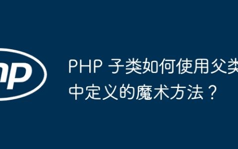 PHP 子类如何使用父类中定义的魔术方法？
