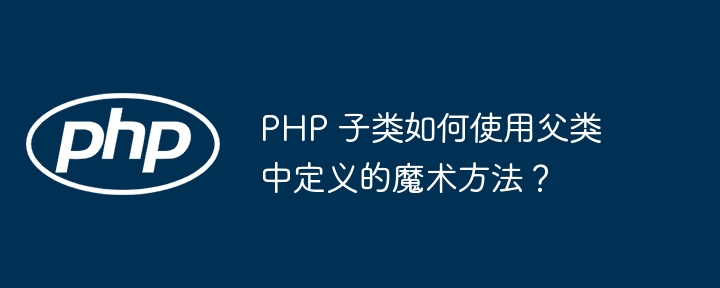 php 子类如何使用父类中定义的魔术方法?