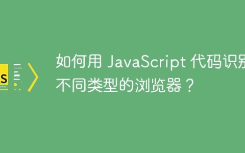如何用 JavaScript 代码识别不同类型的浏览器？