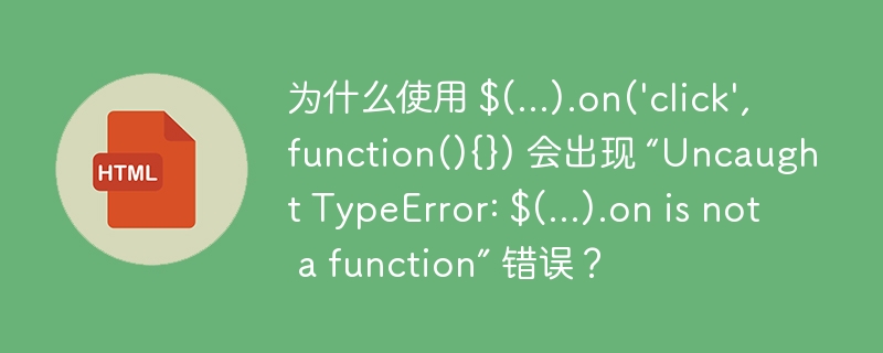 为什么使用 $(...).on('click',function(){}) 会出现 “Uncaught TypeError: $(...).on is not a function” 错误?