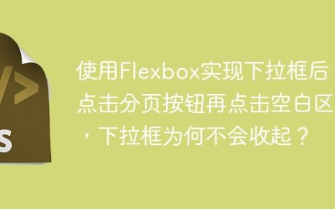 使用Flexbox实现下拉框后，点击分页按钮再点击空白区域，下拉框为何不会收起？