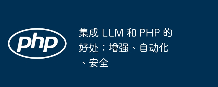 集成 llm 和 php 的好处:增强、自动化、安全