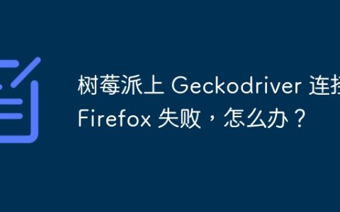 树莓派上 Geckodriver 连接 Firefox 失败，怎么办？