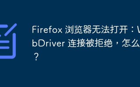 Firefox 浏览器无法打开：WebDriver 连接被拒绝，怎么办？