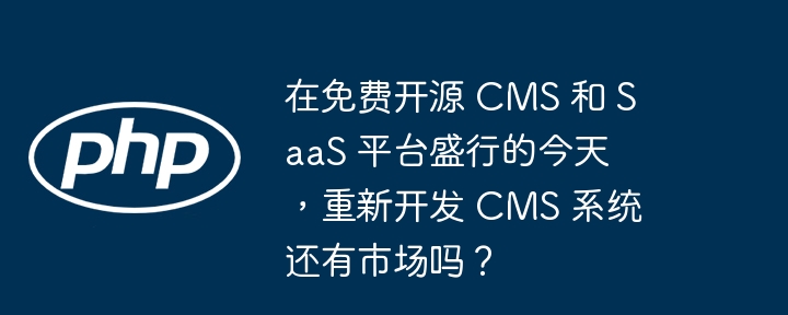 在免费开源 cms 和 saas 平台盛行的今天,重新开发 cms 系统还有市场吗?
