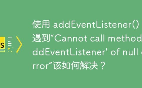 使用 addEventListener() 时遇到“Cannot call method ‘addEventListener’ of null error”该如何解决？