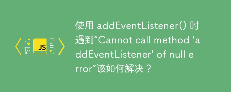 使用 addeventlistener() 时遇到“cannot call method 'addeventlistener' of null error”该如何解决?