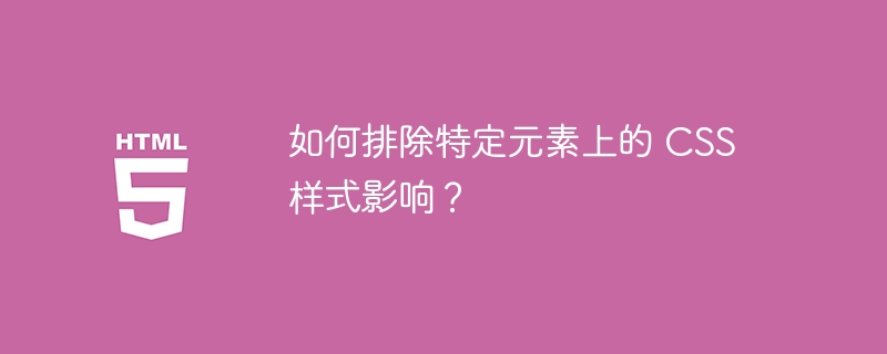 如何排除特定元素上的 CSS 样式影响?