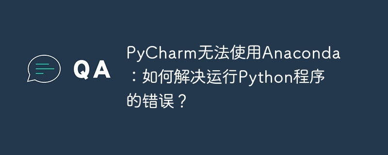 pycharm无法使用anaconda:如何解决运行python程序的错误?