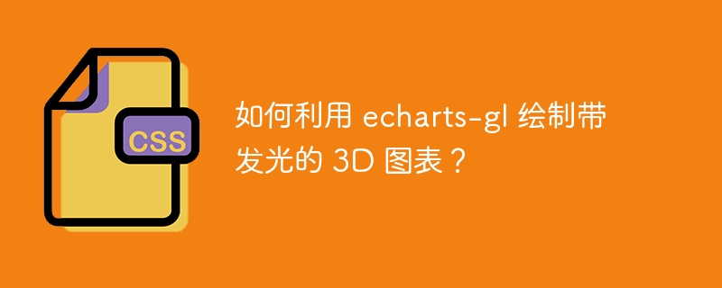 如何利用 echarts-gl 绘制带发光的 3d 图表?