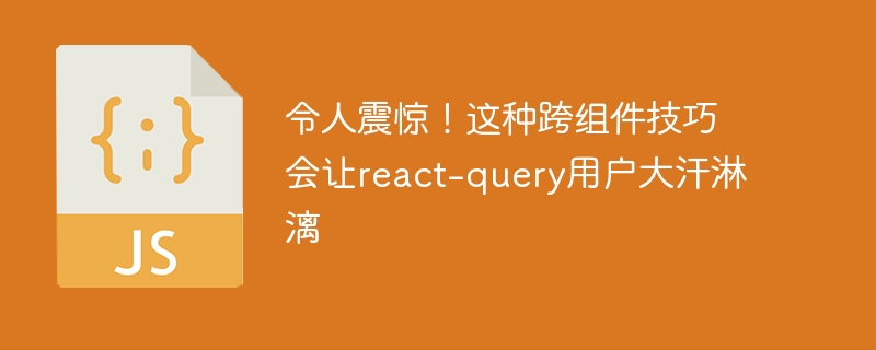 令人震惊!这种跨组件技巧会让react-query用户大汗淋漓