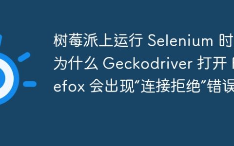 树莓派上运行 Selenium 时，为什么 Geckodriver 打开 Firefox 会出现“连接拒绝”错误？