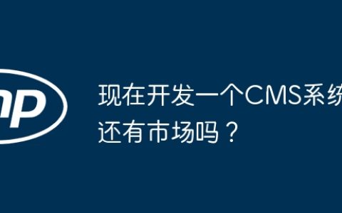 现在开发一个CMS系统还有市场吗？