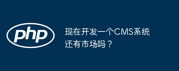 现在开发一个cms系统还有市场吗?