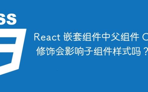 React 嵌套组件中父组件 CSS 修饰会影响子组件样式吗？