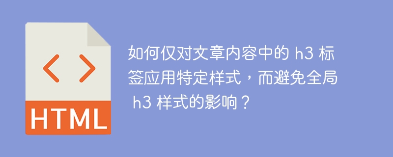 如何仅对文章内容中的 h3 标签应用特定样式,而避免全局 h3 样式的影响?