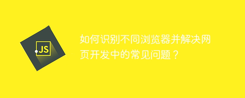 如何识别不同浏览器并解决网页开发中的常见问题?