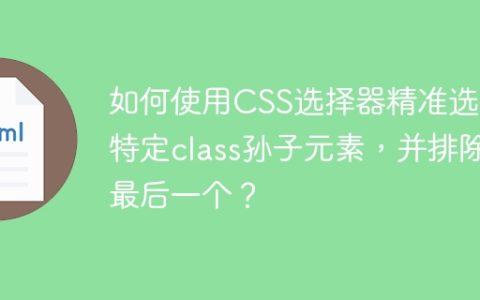 如何使用CSS选择器精准选择特定class孙子元素，并排除最后一个？