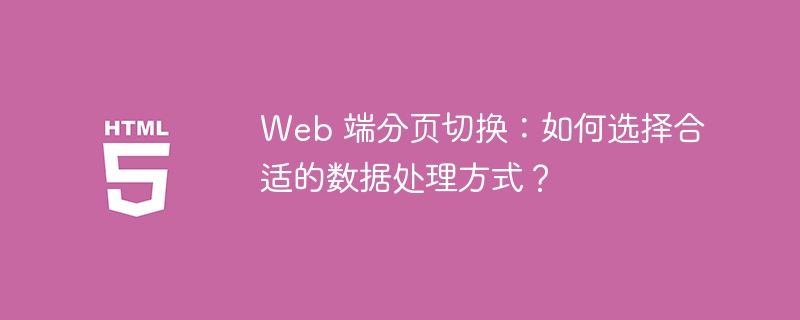 Web 端分页切换:如何选择合适的数据处理方式?