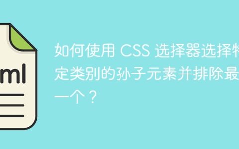 如何使用 CSS 选择器选择特定类别的孙子元素并排除最后一个？