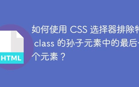 如何使用 CSS 选择器排除特定 class 的孙子元素中的最后一个元素？
