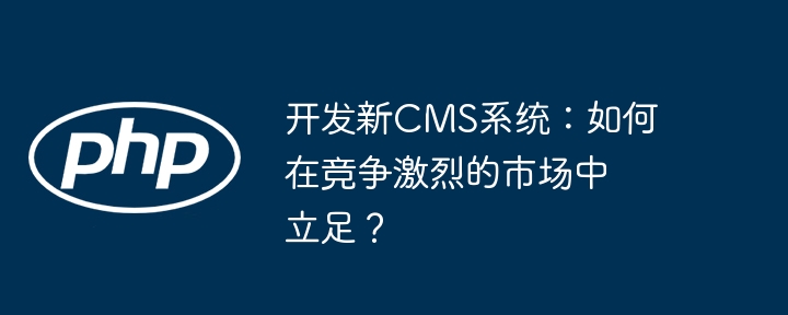 开发新cms系统:如何在竞争激烈的市场中立足?