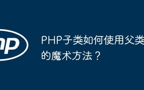 PHP子类如何使用父类的魔术方法？