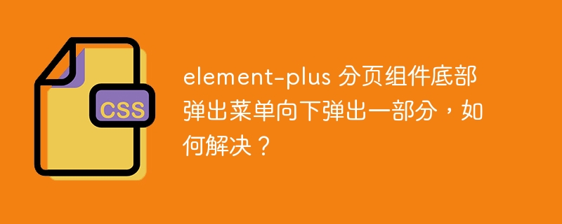 element-plus 分页组件底部弹出菜单向下弹出一部分,如何解决?