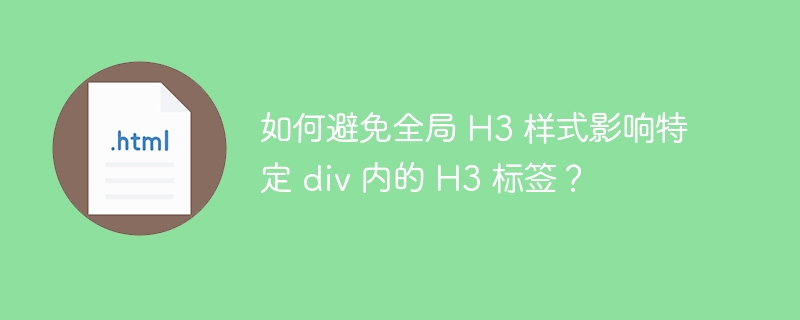如何避免全局 H3 样式影响特定 div 内的 H3 标签?