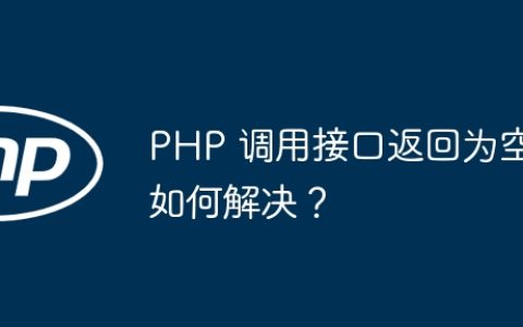 PHP 调用接口返回为空如何解决？