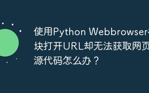 使用Python Webbrowser模块打开URL却无法获取网页源代码怎么办？
