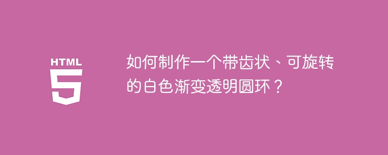 如何制作一个带齿状、可旋转的白色渐变透明圆环?