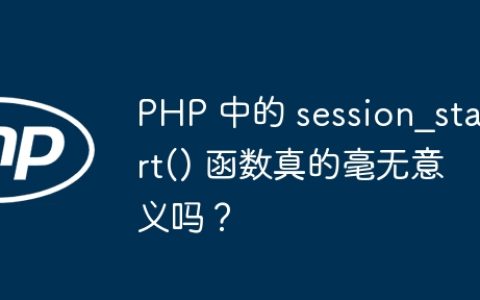 PHP 中的 session_start() 函数真的毫无意义吗？
