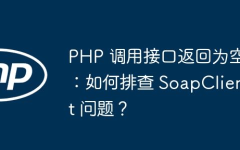 PHP 调用接口返回为空：如何排查 SoapClient 问题？