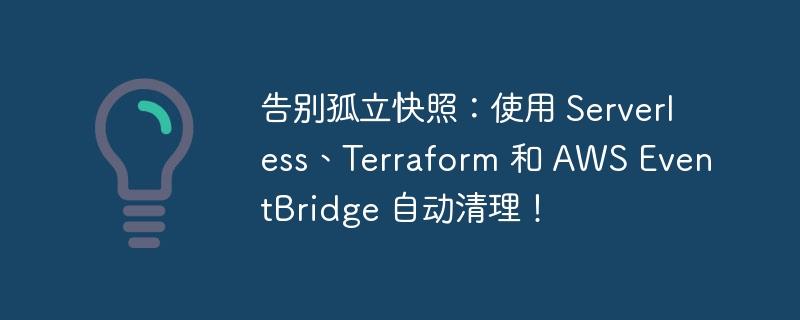告别孤立快照:使用 serverless、terraform 和 aws eventbridge 自动清理!