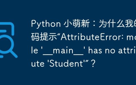 Python 小萌新：为什么我的代码提示“AttributeError: module ‘__main__’ has no attribute ‘Student’”？
