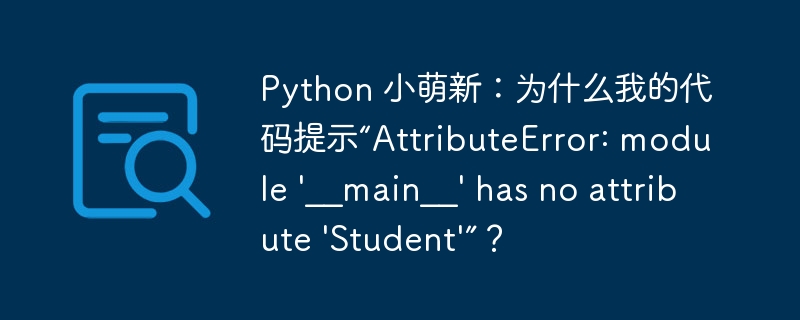 python 小萌新:为什么我的代码提示“attributeerror: module '__main__' has no attribute 'student'”?