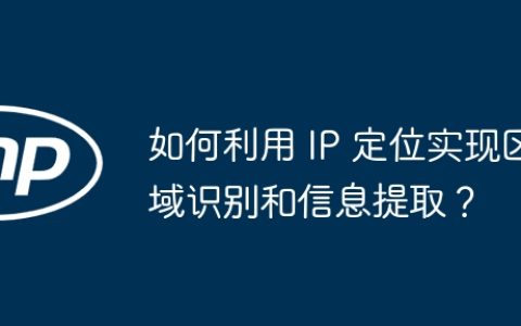 如何利用 IP 定位实现区域识别和信息提取？