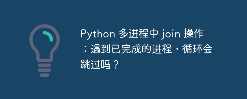 python 多进程中 join 操作:遇到已完成的进程,循环会跳过吗?