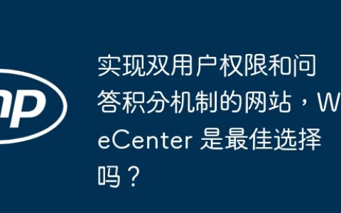 实现双用户权限和问答积分机制的网站，WeCenter 是最佳选择吗？