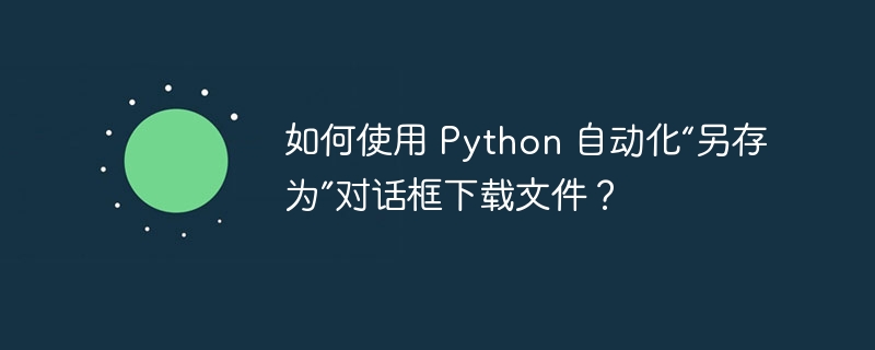 如何使用 python 自动化“另存为”对话框下载文件?