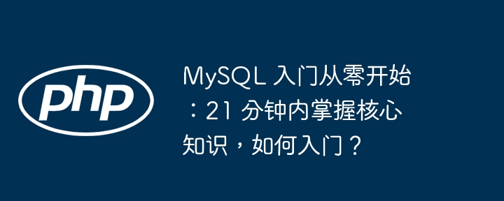 mysql 入门从零开始:21 分钟内掌握核心知识,如何入门?