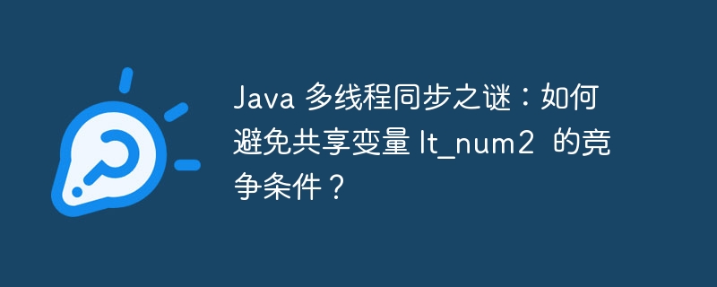 java 多线程同步之谜:如何避免共享变量 lt_num2 的竞争条件?