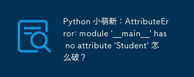 python 小萌新:attributeerror: module '__main__' has no attribute 'student' 怎么破?